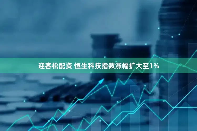 迎客松配资 恒生科技指数涨幅扩大至1%