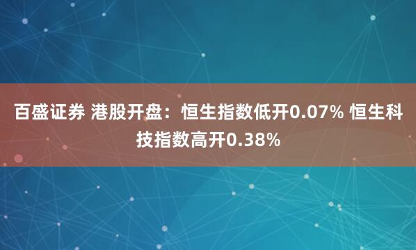 百盛证券 港股开盘：恒生指数低开0.07% 恒生科技指数高开0.38%