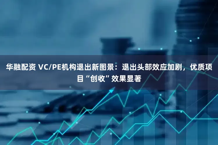 华融配资 VC/PE机构退出新图景：退出头部效应加剧，优质项目“创收”效果显著