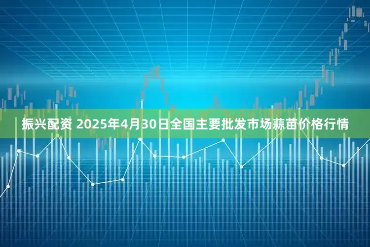 振兴配资 2025年4月30日全国主要批发市场蒜苗价格行情