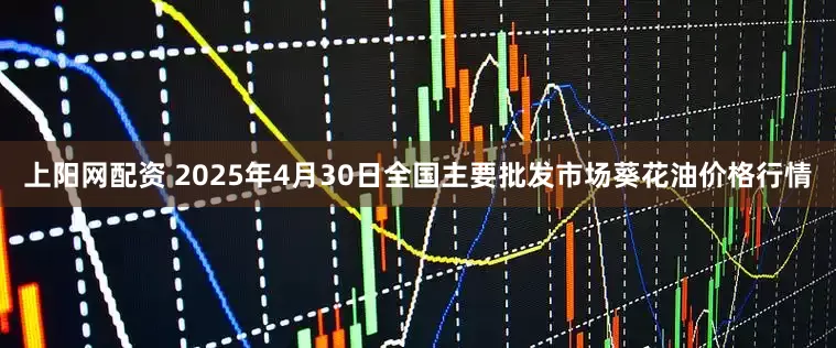 上阳网配资 2025年4月30日全国主要批发市场葵花油价格行情