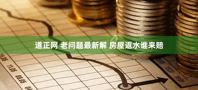 道正网 老问题最新解 房屋返水谁来赔