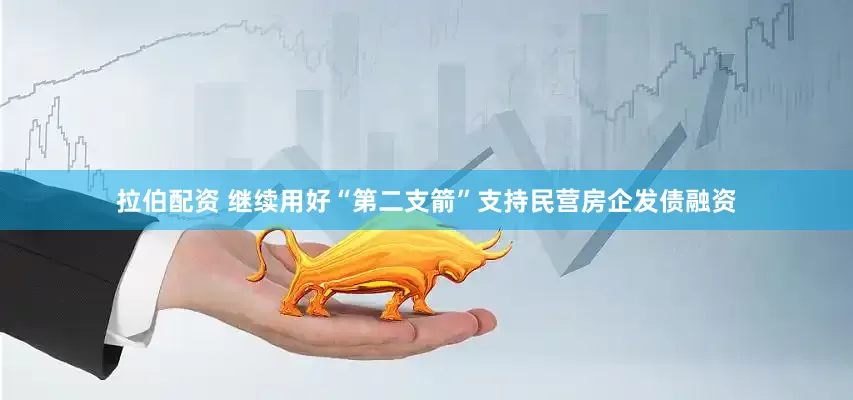 拉伯配资 继续用好“第二支箭”支持民营房企发债融资
