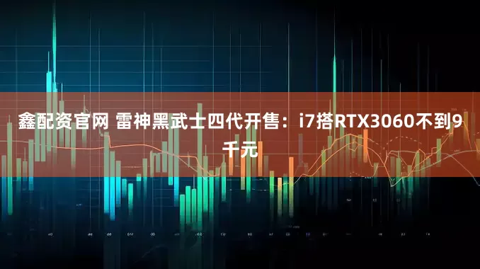 鑫配资官网 雷神黑武士四代开售：i7搭RTX3060不到9千元