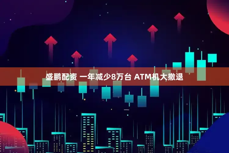 盛鹏配资 一年减少8万台 ATM机大撤退