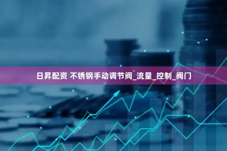 日昇配资 不锈钢手动调节阀_流量_控制_阀门