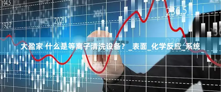 大盈家 什么是等离子清洗设备？_表面_化学反应_系统