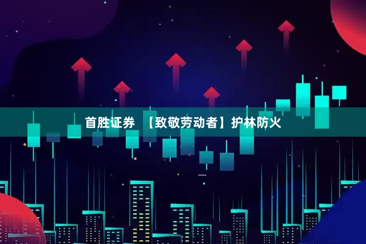 首胜证券  【致敬劳动者】护林防火