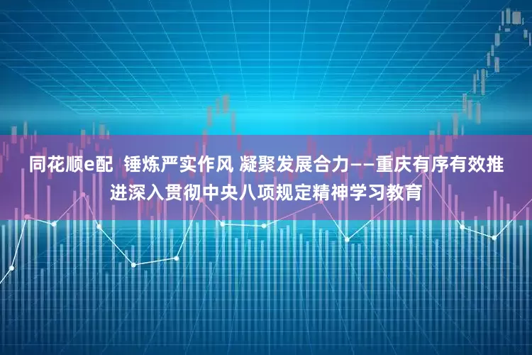 同花顺e配  锤炼严实作风 凝聚发展合力——重庆有序有效推进深入贯彻中央八项规定精神学习教育