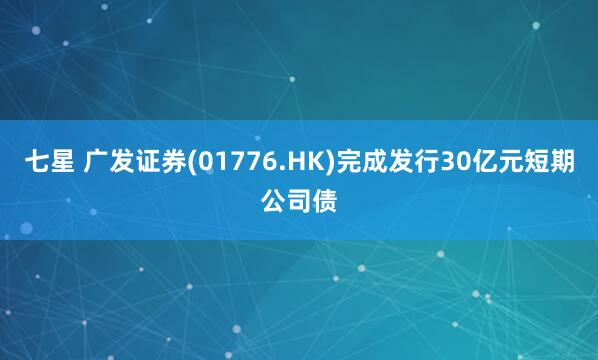 七星 广发证券(01776.HK)完成发行30亿元短期公司债
