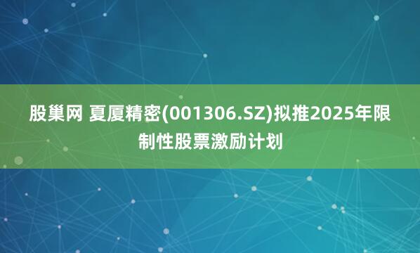 股巢网 夏厦精密(001306.SZ)拟推2025年限制性股票激励计划