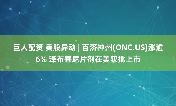 巨人配资 美股异动 | 百济神州(ONC.US)涨逾6% 泽布替尼片剂在美获批上市
