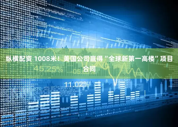 纵横配资 1008米！美国公司赢得“全球新第一高楼”项目合同