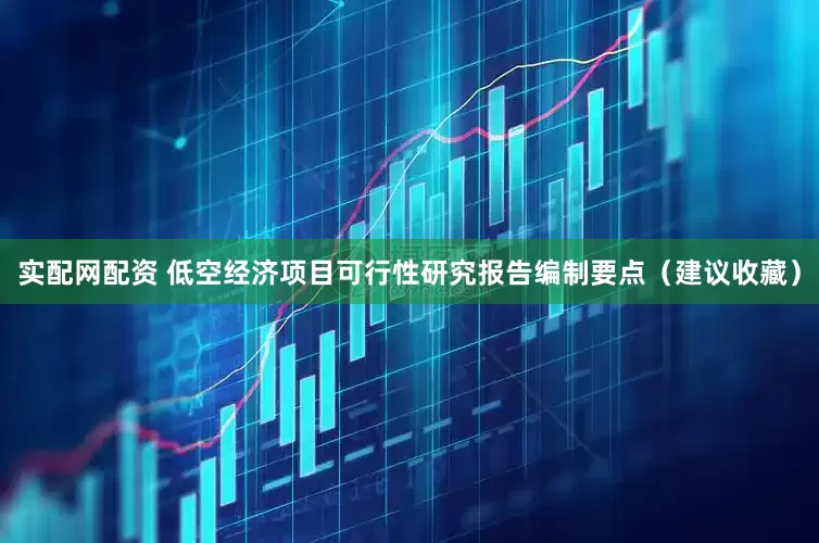 实配网配资 低空经济项目可行性研究报告编制要点（建议收藏）