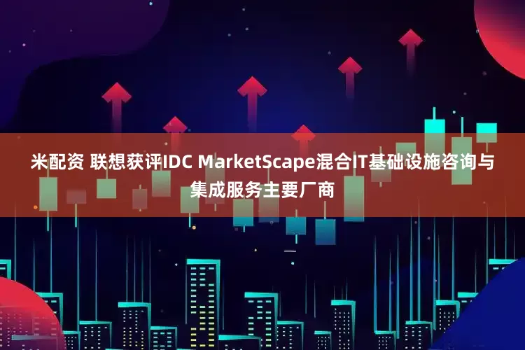 米配资 联想获评IDC MarketScape混合IT基础设施咨询与集成服务主要厂商