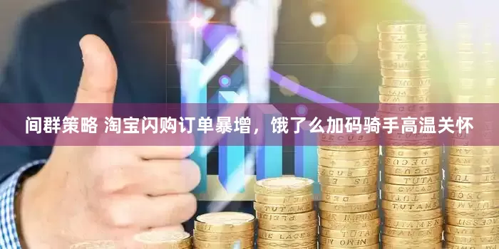 间群策略 淘宝闪购订单暴增，饿了么加码骑手高温关怀