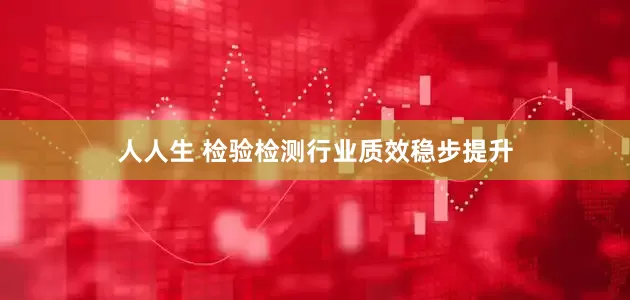 人人生 检验检测行业质效稳步提升