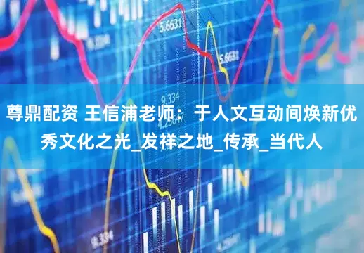 尊鼎配资 王信浦老师：于人文互动间焕新优秀文化之光_发祥之地_传承_当代人