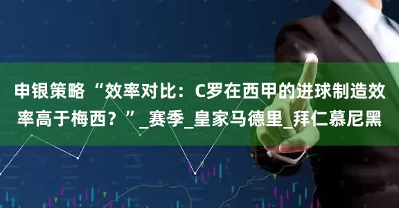 申银策略 “效率对比：C罗在西甲的进球制造效率高于梅西？”_赛季_皇家马德里_拜仁慕尼黑