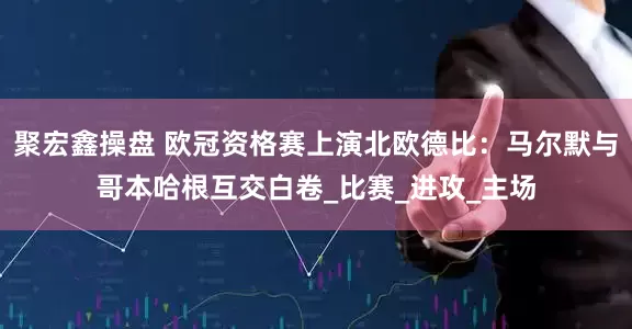 聚宏鑫操盘 欧冠资格赛上演北欧德比：马尔默与哥本哈根互交白卷_比赛_进攻_主场