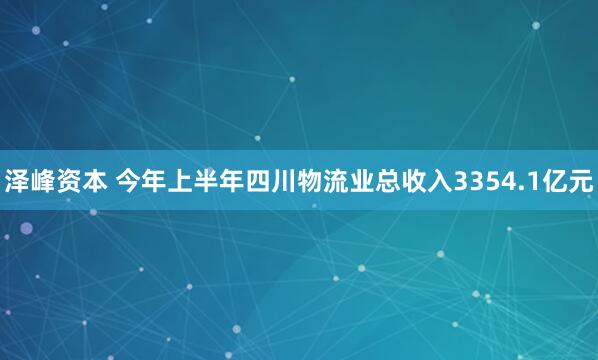 泽峰资本 今年上半年四川物流业总收入3354.1亿元