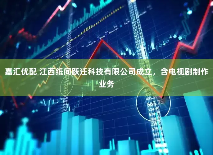 嘉汇优配 江西纸间跃迁科技有限公司成立，含电视剧制作业务