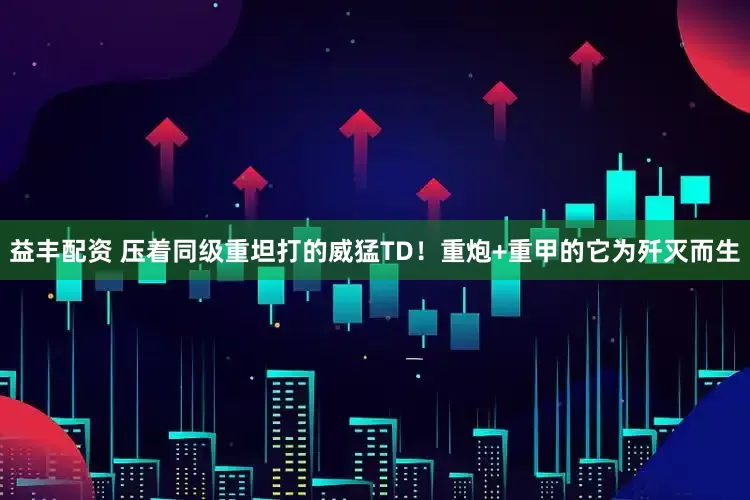益丰配资 压着同级重坦打的威猛TD！重炮+重甲的它为歼灭而生