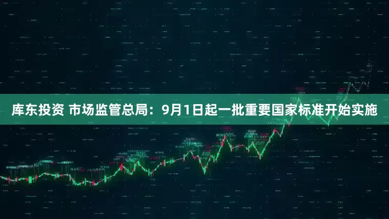 库东投资 市场监管总局：9月1日起一批重要国家标准开始实施