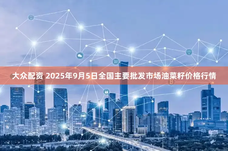 大众配资 2025年9月5日全国主要批发市场油菜籽价格行情