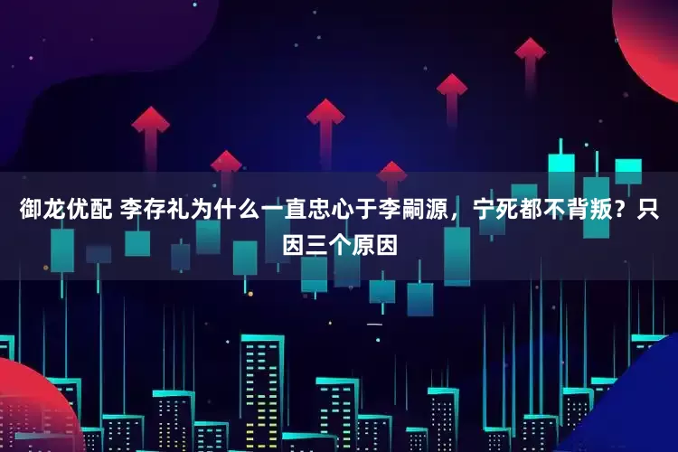 御龙优配 李存礼为什么一直忠心于李嗣源，宁死都不背叛？只因三个原因