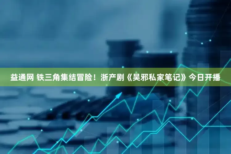 益通网 铁三角集结冒险！浙产剧《吴邪私家笔记》今日开播
