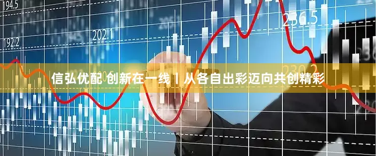 信弘优配 创新在一线丨从各自出彩迈向共创精彩